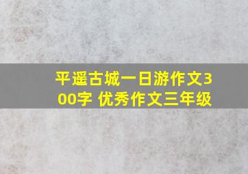 平遥古城一日游作文300字 优秀作文三年级